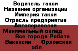 Водитель такси › Название организации ­ Империя такси › Отрасль предприятия ­ Автоперевозки › Минимальный оклад ­ 40 000 - Все города Работа » Вакансии   . Орловская обл.